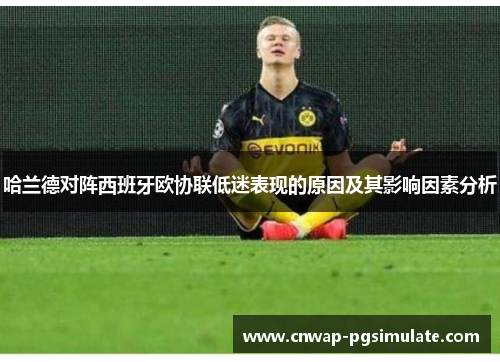 哈兰德对阵西班牙欧协联低迷表现的原因及其影响因素分析 哈兰德对阵西班牙欧协联低迷表现的原因及其影响因素分析
