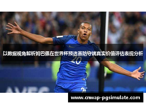 以数据视角解析姆巴佩在世界杯预选赛防守端真实价值评估表现分析