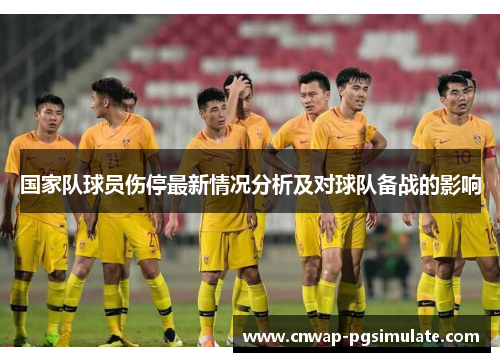 国家队球员伤停最新情况分析及对球队备战的影响