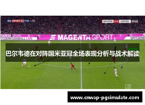 巴尔韦德在对阵国米亚冠全场表现分析与战术解读 巴尔韦德在对阵国米亚冠全场表现分析与战术解读