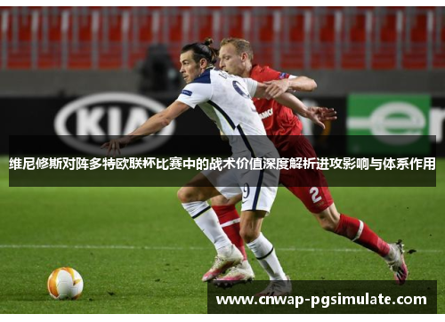 维尼修斯对阵多特欧联杯比赛中的战术价值深度解析进攻影响与体系作用 维尼修斯对阵多特欧联杯比赛中的战术价值深度解析进攻影响与体系作用