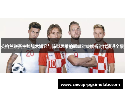 英格兰联赛主帅战术博弈与阵型思维的巅峰对决解析时代演进全景 英格兰联赛主帅战术博弈与阵型思维的巅峰对决解析时代演进全景