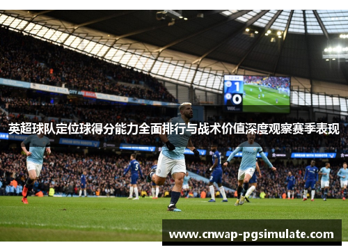 英超球队定位球得分能力全面排行与战术价值深度观察赛季表现 英超球队定位球得分能力全面排行与战术价值深度观察赛季表现