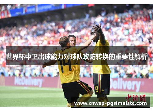 世界杯中卫出球能力对球队攻防转换的重要性解析