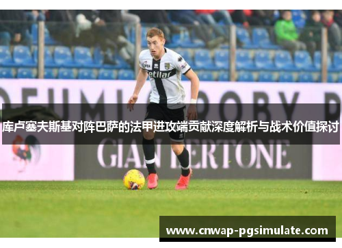 库卢塞夫斯基对阵巴萨的法甲进攻端贡献深度解析与战术价值探讨