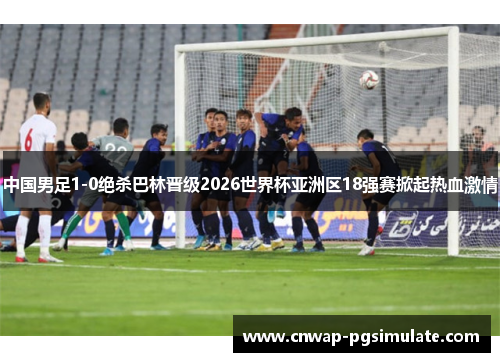 中国男足1-0绝杀巴林晋级2026世界杯亚洲区18强赛掀起热血激情 中国男足1-0绝杀巴林晋级2026世界杯亚洲区18强赛掀起热血激情