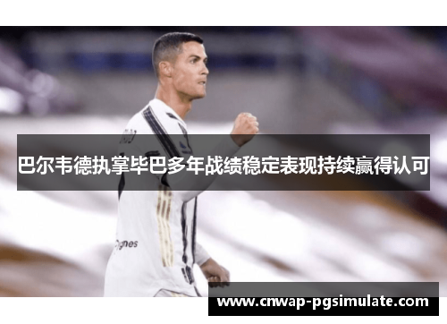 巴尔韦德执掌毕巴多年战绩稳定表现持续赢得认可 巴尔韦德执掌毕巴多年战绩稳定表现持续赢得认可