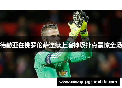 德赫亚在佛罗伦萨连续上演神级扑点震惊全场 德赫亚在佛罗伦萨连续上演神级扑点震惊全场