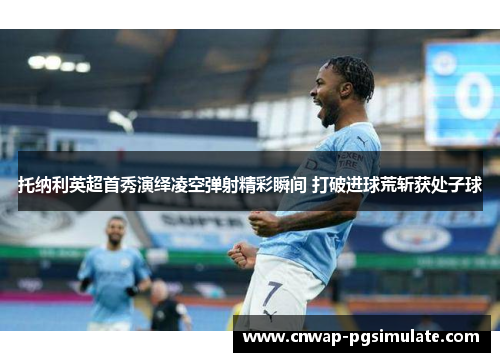 托纳利英超首秀演绎凌空弹射精彩瞬间 打破进球荒斩获处子球