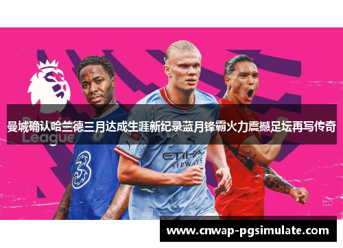 曼城确认哈兰德三月达成生涯新纪录蓝月锋霸火力震撼足坛再写传奇 曼城确认哈兰德三月达成生涯新纪录蓝月锋霸火力震撼足坛再写传奇