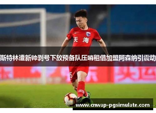 斯特林遭新帅剥号下放预备队压哨租借加盟阿森纳引震动 斯特林遭新帅剥号下放预备队压哨租借加盟阿森纳引震动