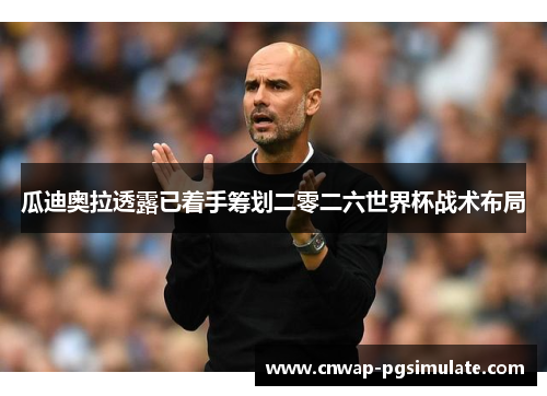 瓜迪奥拉透露已着手筹划二零二六世界杯战术布局