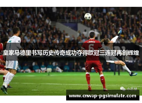 皇家马德里书写历史传奇成功夺得欧冠三连冠再创辉煌