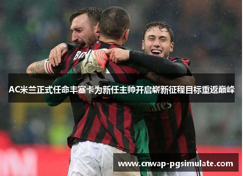 AC米兰正式任命丰塞卡为新任主帅开启崭新征程目标重返巅峰