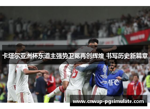 卡塔尔亚洲杯东道主强势卫冕再创辉煌 书写历史新篇章