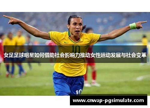 女足足球明星如何借助社会影响力推动女性运动发展与社会变革