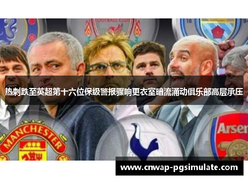 热刺跌至英超第十六位保级警报骤响更衣室暗流涌动俱乐部高层承压 热刺跌至英超第十六位保级警报骤响更衣室暗流涌动俱乐部高层承压