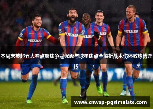 本周末英超五大看点聚焦争冠保级与球星焦点全解析战术伤停教练博弈 本周末英超五大看点聚焦争冠保级与球星焦点全解析战术伤停教练博弈