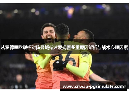 从罗德里欧联杯对阵曼城低迷表现看多重原因解析与战术心理因素