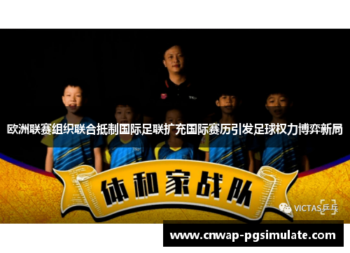 欧洲联赛组织联合抵制国际足联扩充国际赛历引发足球权力博弈新局 欧洲联赛组织联合抵制国际足联扩充国际赛历引发足球权力博弈新局