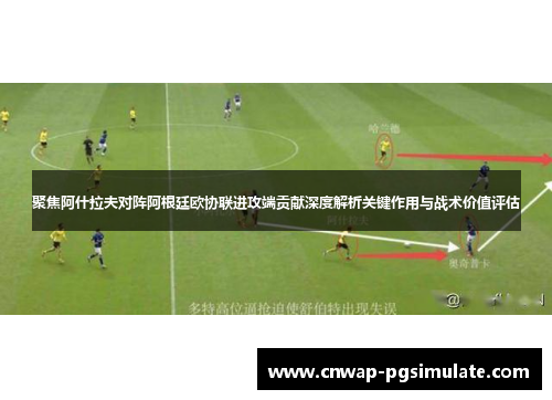 聚焦阿什拉夫对阵阿根廷欧协联进攻端贡献深度解析关键作用与战术价值评估